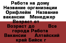 Работа на дому › Название организации ­ Орифлейм › Название вакансии ­ Менеджер  › Возраст от ­ 18 › Возраст до ­ 30 - Все города Работа » Вакансии   . Алтайский край,Бийск г.